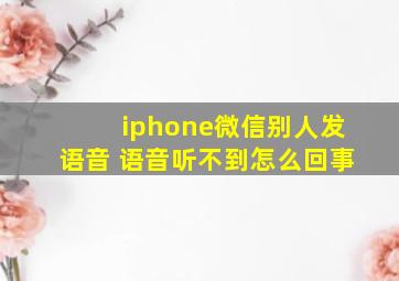 iphone微信别人发语音 语音听不到怎么回事